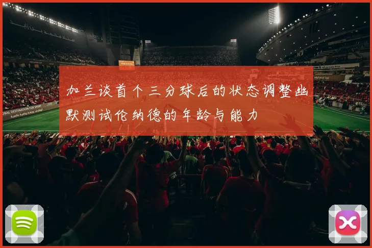 加兰谈首个三分球后的状态调整幽默测试伦纳德的年龄与能力