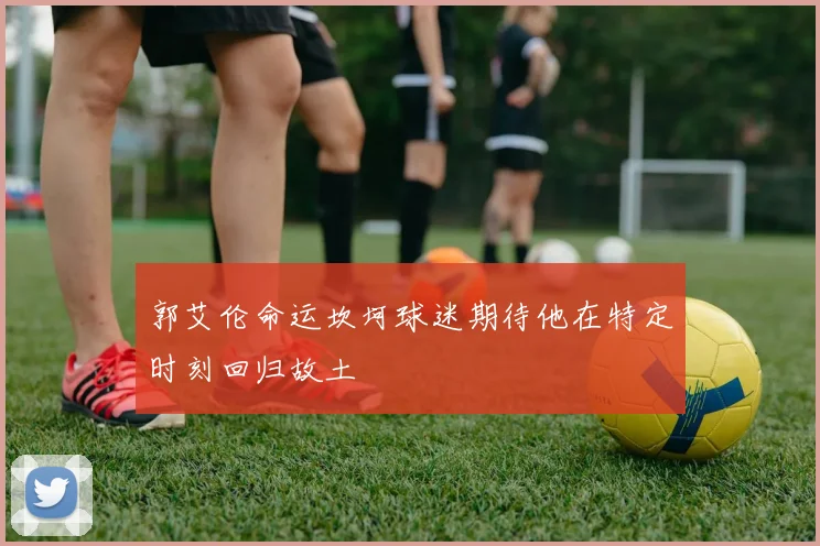 郭艾伦命运坎坷球迷期待他在特定时刻回归故土