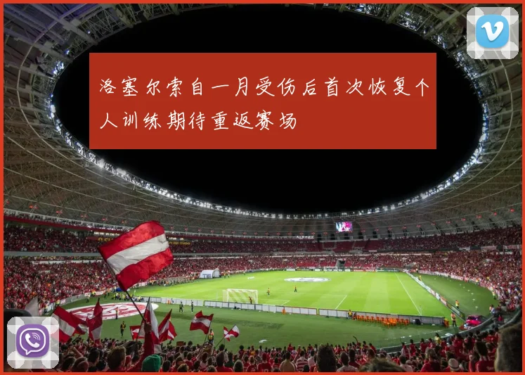 洛塞尔索自一月受伤后首次恢复个人训练期待重返赛场