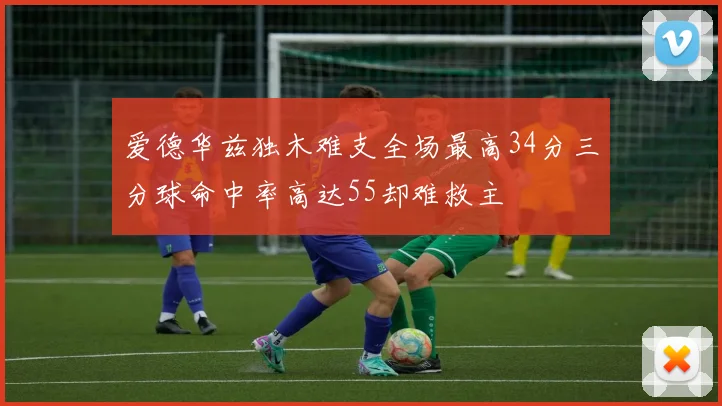 爱德华兹独木难支全场最高34分三分球命中率高达55却难救主