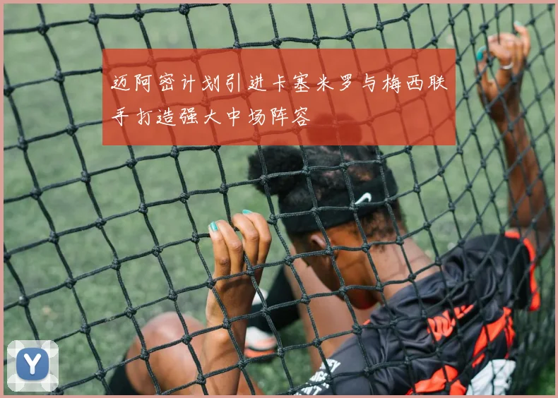 迈阿密计划引进卡塞米罗与梅西联手打造强大中场阵容