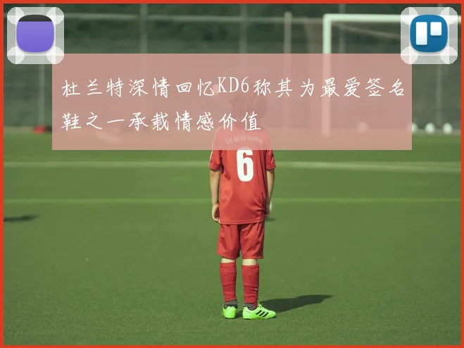 杜兰特深情回忆KD6称其为最爱签名鞋之一承载情感价值