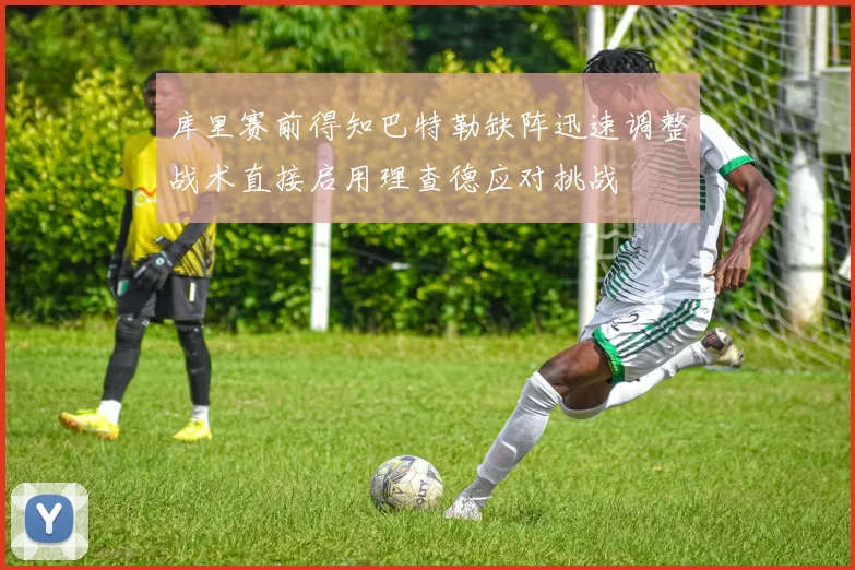 库里赛前得知巴特勒缺阵迅速调整战术直接启用理查德应对挑战