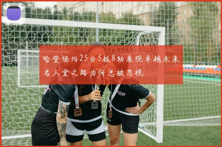哈登场均25分5板8助表现卓越未来名人堂之路为何总被忽视