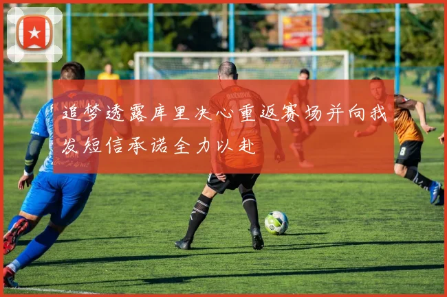 追梦透露库里决心重返赛场并向我发短信承诺全力以赴