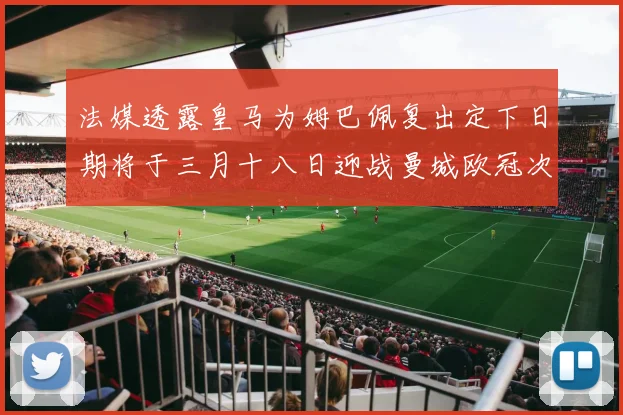 法媒透露皇马为姆巴佩复出定下日期将于三月十八日迎战曼城欧冠次回合