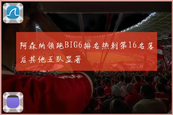 阿森纳领跑BIG6排名热刺第16名落后其他五队显著