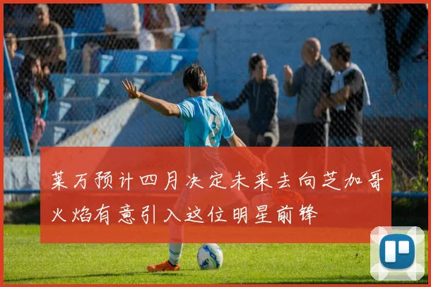 莱万预计四月决定未来去向芝加哥火焰有意引入这位明星前锋