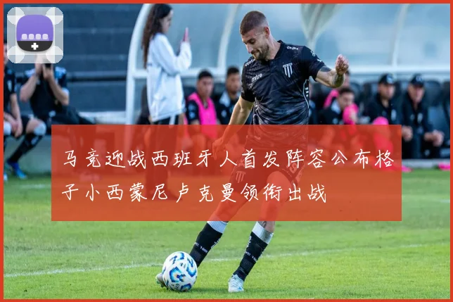 马竞迎战西班牙人首发阵容公布格子小西蒙尼卢克曼领衔出战