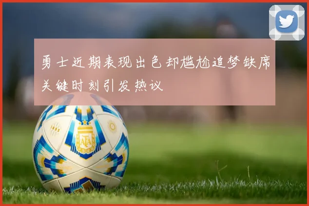 勇士近期表现出色却尴尬追梦缺席关键时刻引发热议
