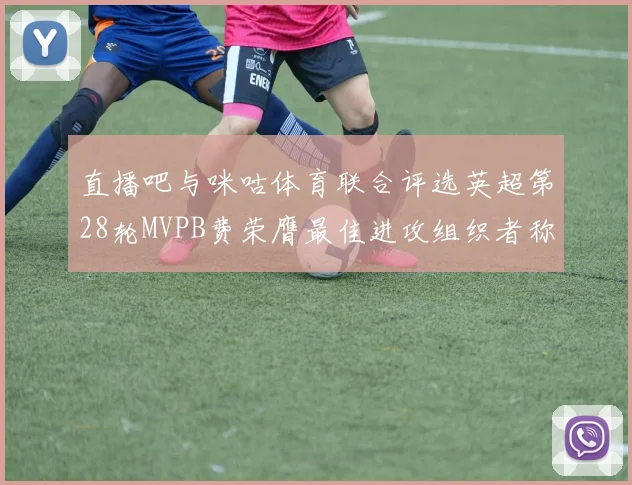 直播吧与咪咕体育联合评选英超第28轮MVPB费荣膺最佳进攻组织者称号
