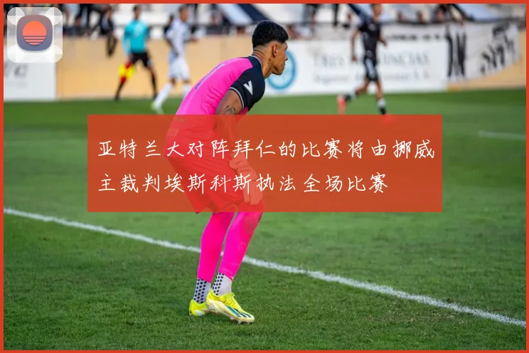 亚特兰大对阵拜仁的比赛将由挪威主裁判埃斯科斯执法全场比赛