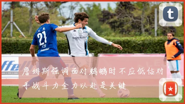 詹姆斯强调面对鹈鹕时不应低估对手战斗力全力以赴是关键