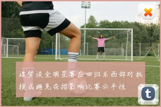 追梦谈全明星赛应回归东西部对抗模式避免花招影响比赛公平性