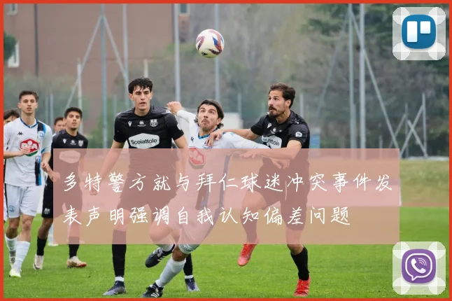 多特警方就与拜仁球迷冲突事件发表声明强调自我认知偏差问题