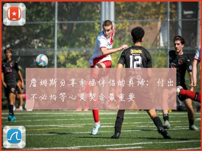 詹姆斯分享幸福伴侣的真谛：付出不必均等心灵契合最重要