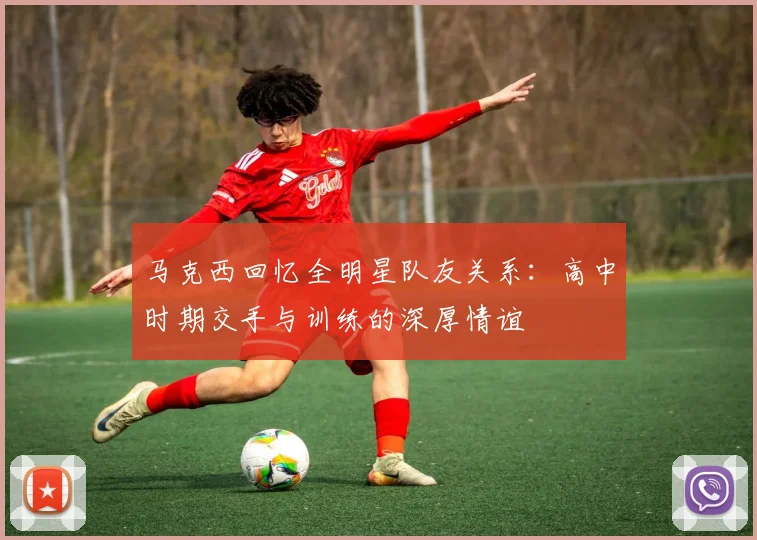 马克西回忆全明星队友关系：高中时期交手与训练的深厚情谊