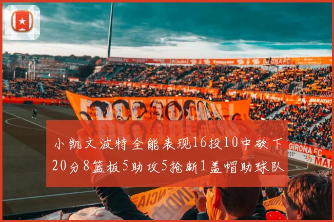 小凯文波特全能表现16投10中砍下20分8篮板5助攻5抢断1盖帽助球队绝杀对手