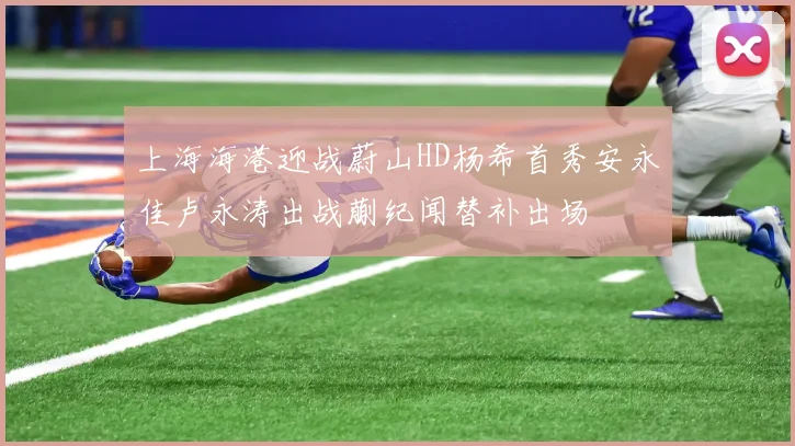 上海海港迎战蔚山HD杨希首秀安永佳卢永涛出战蒯纪闻替补出场