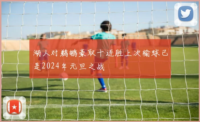 湖人对鹈鹕豪取十连胜上次输球已是2024年元旦之战