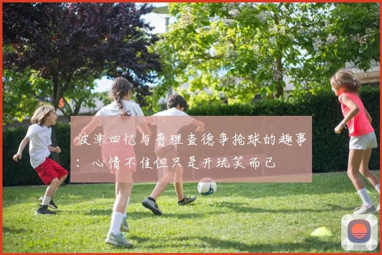 波津回忆与普理查德争抢球的趣事：心情不佳但只是开玩笑而已