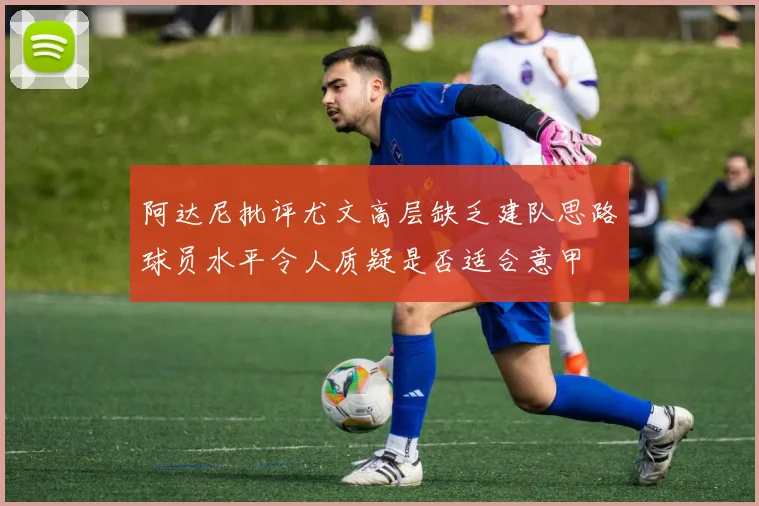阿达尼批评尤文高层缺乏建队思路球员水平令人质疑是否适合意甲
