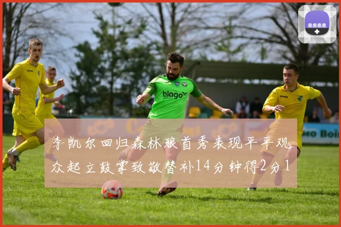 李凯尔回归森林狼首秀表现平平观众起立鼓掌致敬替补14分钟得2分1板