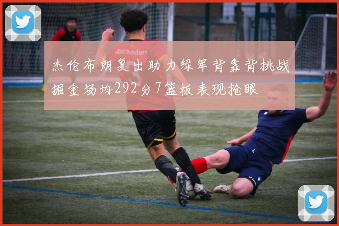 杰伦布朗复出助力绿军背靠背挑战掘金场均292分7篮板表现抢眼