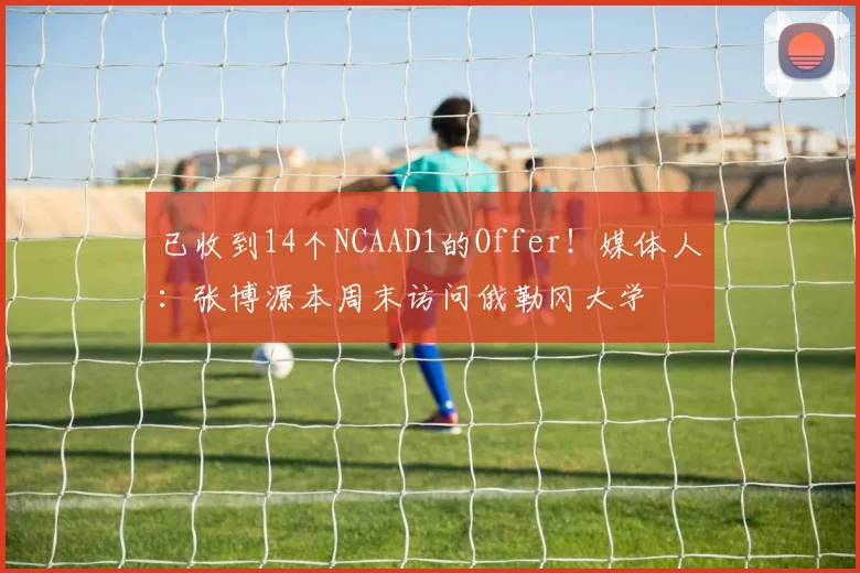 已收到14个NCAAD1的Offer！媒体人：张博源本周末访问俄勒冈大学