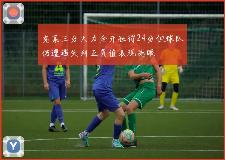 克莱三分火力全开独得24分但球队仍遭遇失利正负值表现亮眼