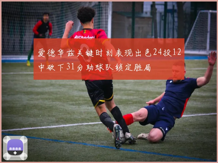 爱德华兹关键时刻表现出色24投12中砍下31分助球队锁定胜局