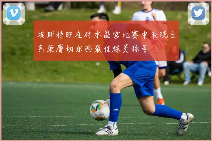 埃斯特旺在对水晶宫比赛中表现出色荣膺切尔西最佳球员称号