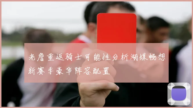 老詹重返骑士可能性分析湖媒畅想新赛季豪华阵容配置