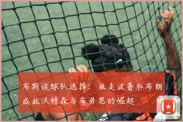布斯谈球队选择：放走波普和布朗成就沃特森与布劳恩的崛起