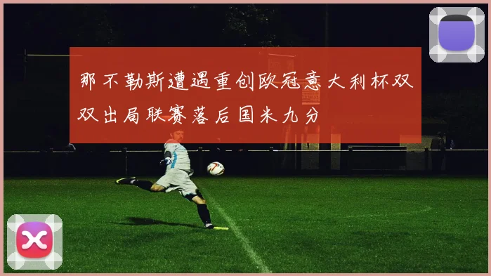 那不勒斯遭遇重创欧冠意大利杯双双出局联赛落后国米九分