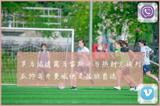 罗马诺透露马雷斯卡与热刺无谈判瓜帅离开曼城他是接班首选